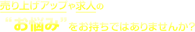売り上げアップや求人の“お悩み”をお持ちではありませんか？