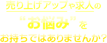 売り上げアップや求人の“お悩み”をお持ちではありませんか？